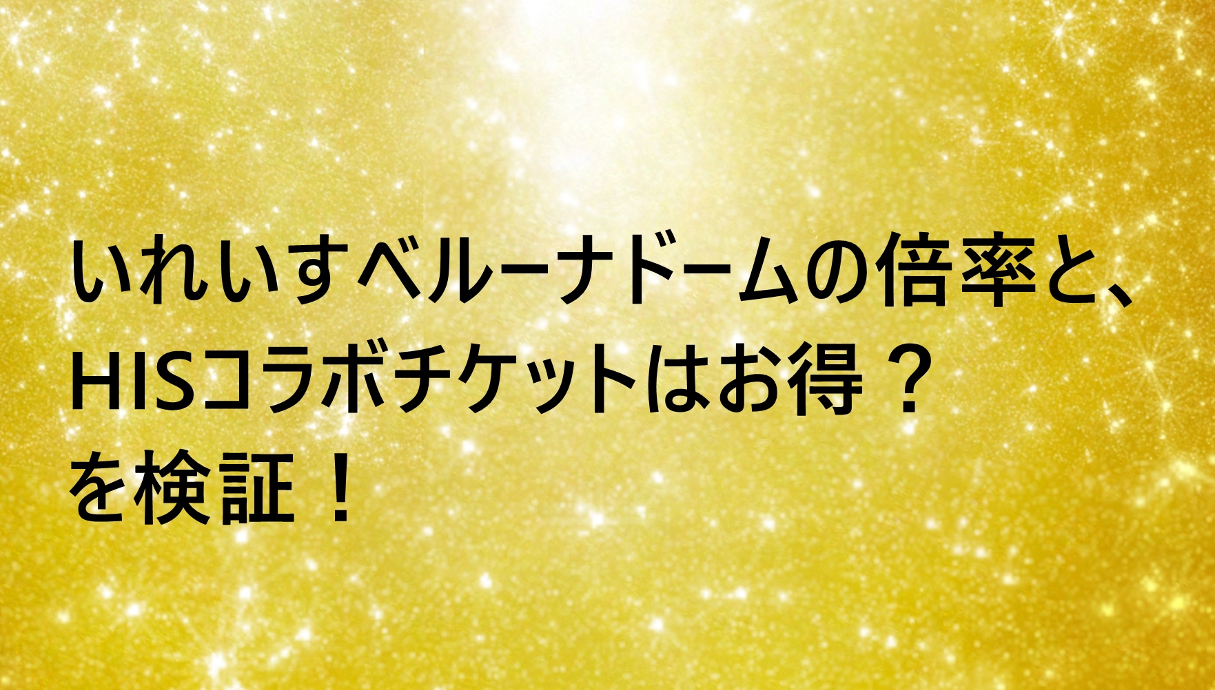 いれいすベルーナドームの倍率と、HISコラボチケットはお得？を検証 